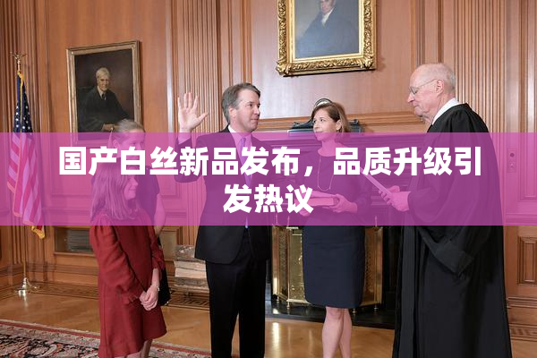 国产白丝新品发布，品质升级引发热议