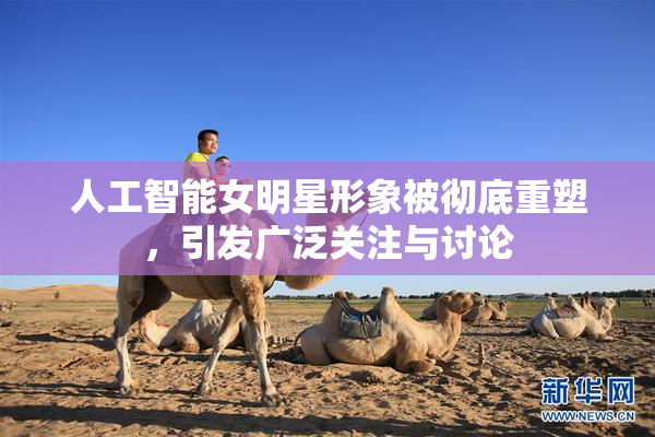 人工智能女明星形象被彻底重塑，引发广泛关注与讨论
