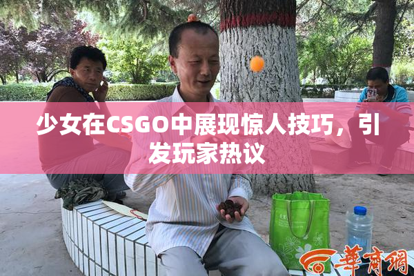 少女在CSGO中展现惊人技巧，引发玩家热议