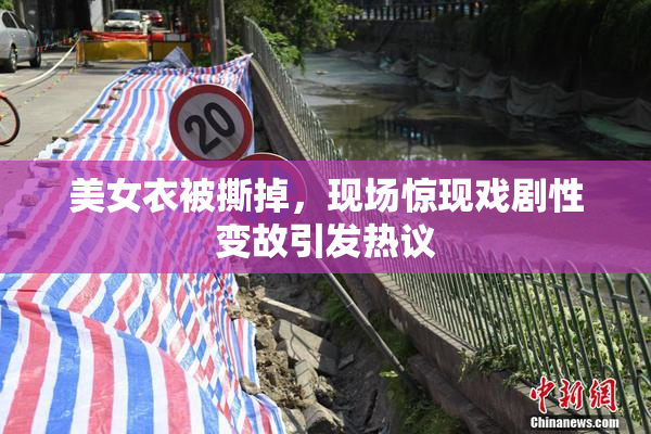 美女衣被撕掉，现场惊现戏剧性变故引发热议
