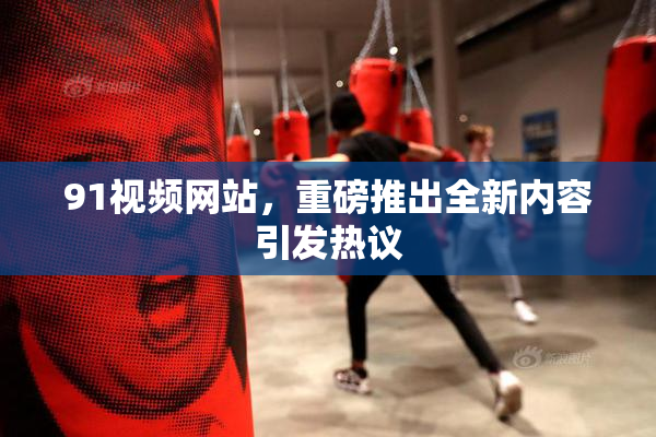 91视频网站，重磅推出全新内容引发热议