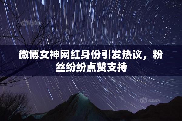 微博女神网红身份引发热议，粉丝纷纷点赞支持