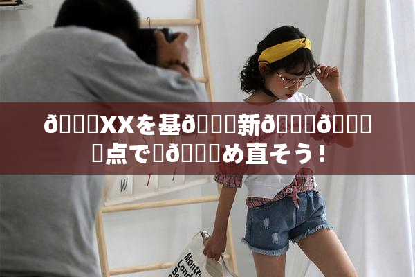 💋XXを基🎆新👅🍑視点で見😚め直そう！