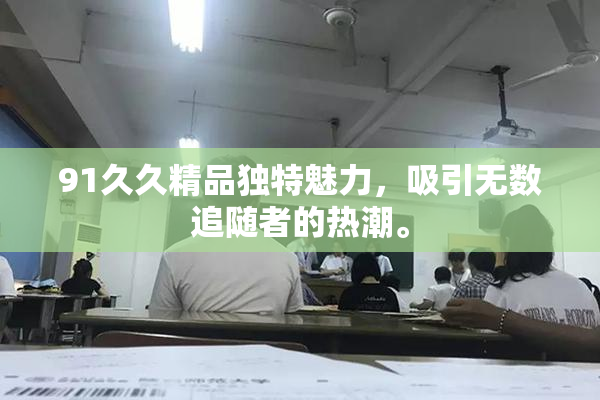 91久久精品独特魅力，吸引无数追随者的热潮。