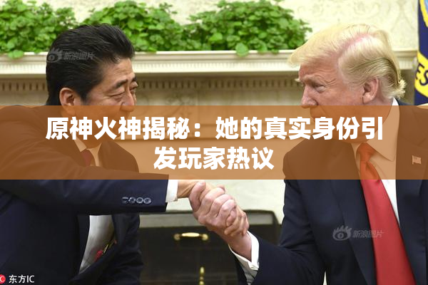 原神火神揭秘：她的真实身份引发玩家热议