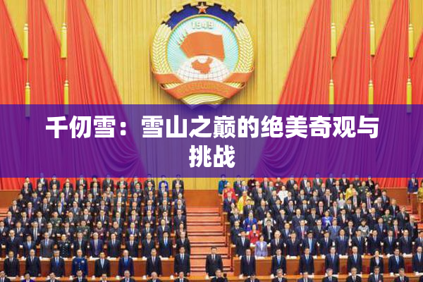 千仞雪：雪山之巅的绝美奇观与挑战