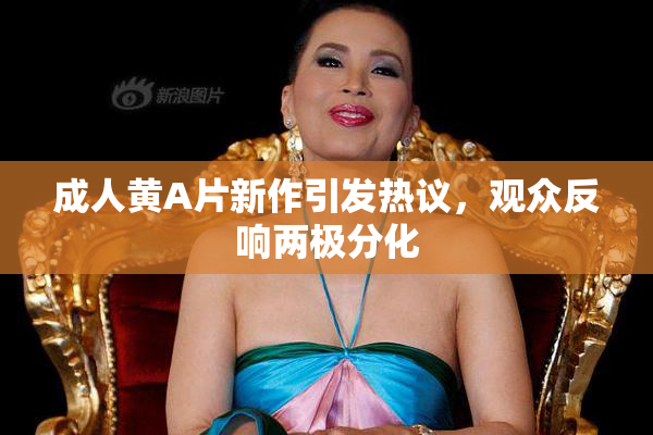 成人黄A片新作引发热议，观众反响两极分化