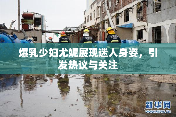 爆乳少妇尤妮展现迷人身姿，引发热议与关注