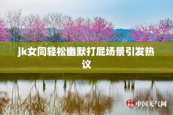 jk女同轻松幽默打屁场景引发热议