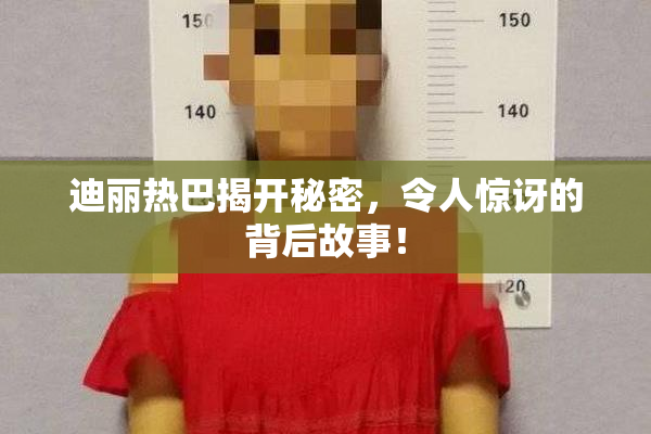 迪丽热巴揭开秘密，令人惊讶的背后故事！