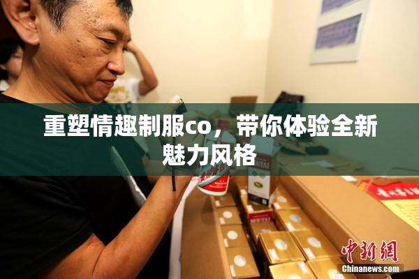 重塑情趣制服co，带你体验全新魅力风格