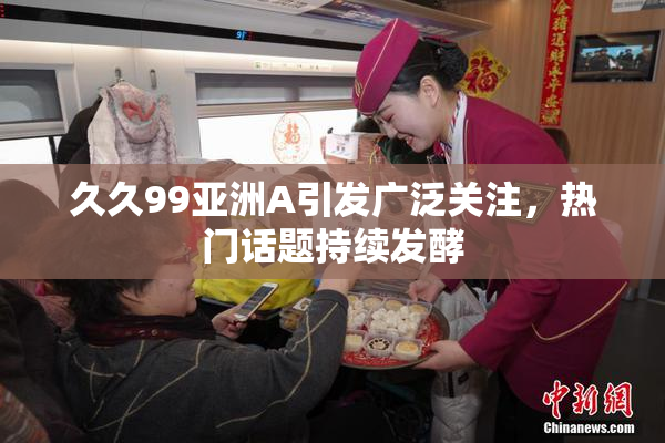 久久99亚洲A引发广泛关注，热门话题持续发酵