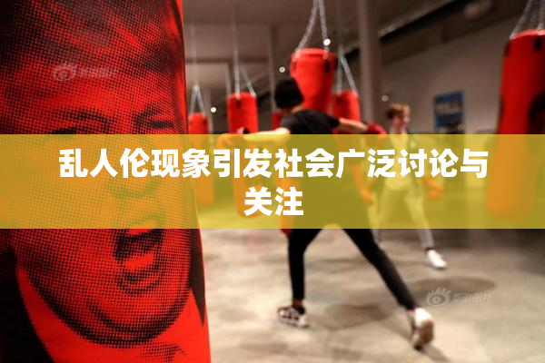 乱人伦现象引发社会广泛讨论与关注