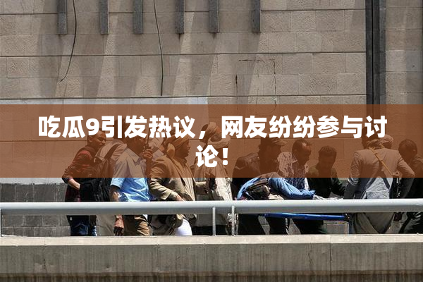 吃瓜9引发热议，网友纷纷参与讨论！