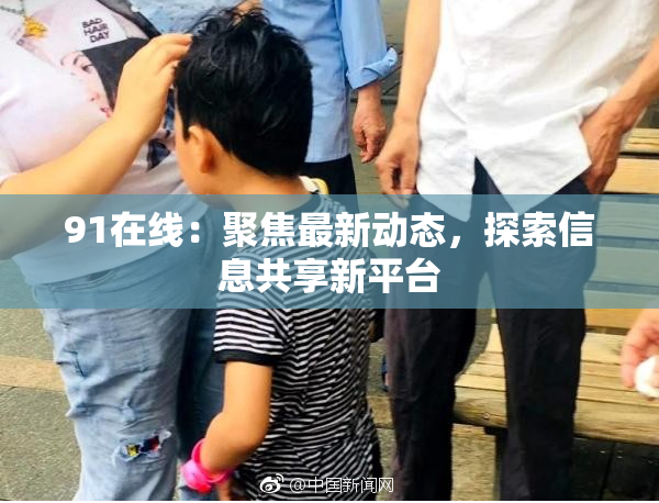 91在线：聚焦最新动态，探索信息共享新平台