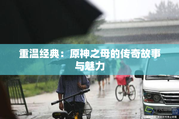重温经典：原神之母的传奇故事与魅力