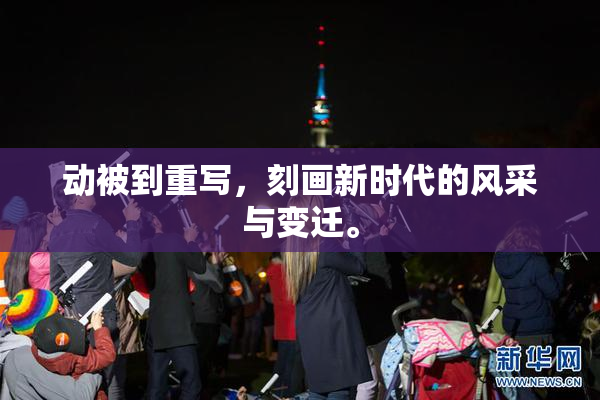 动被到重写，刻画新时代的风采与变迁。