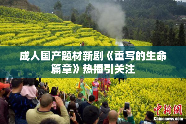 成人国产题材新剧《重写的生命篇章》热播引关注
