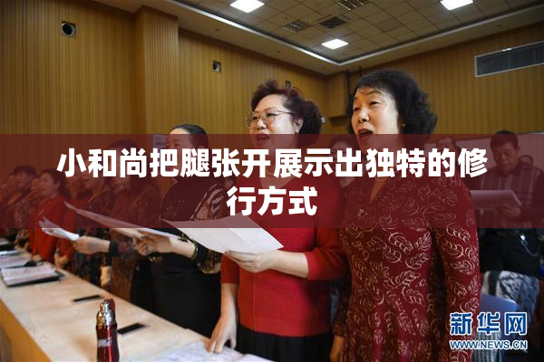 小和尚把腿张开展示出独特的修行方式