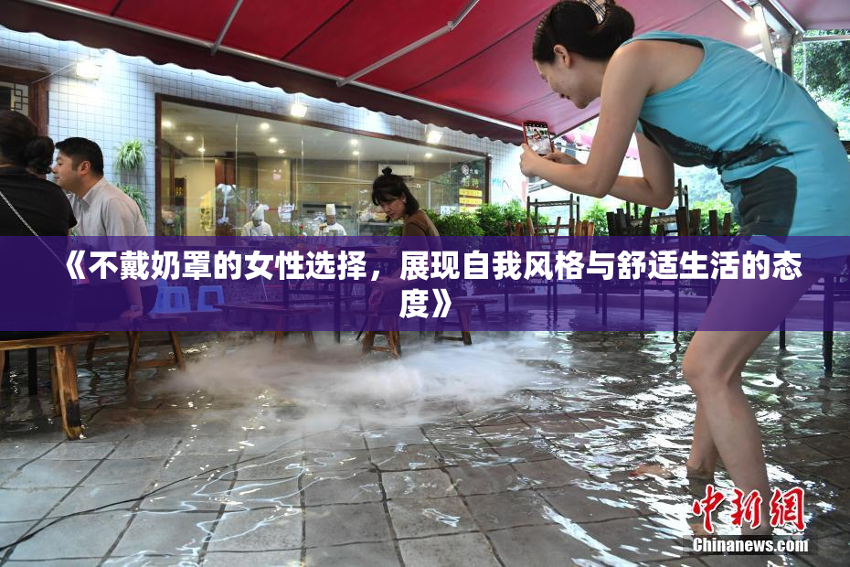《不戴奶罩的女性选择，展现自我风格与舒适生活的态度》
