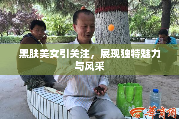 黑肤美女引关注，展现独特魅力与风采