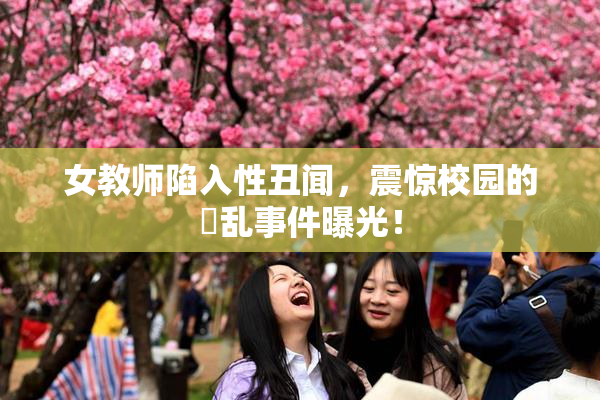 女教师陷入性丑闻，震惊校园的婬乱事件曝光！