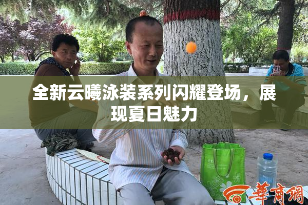 全新云曦泳装系列闪耀登场，展现夏日魅力