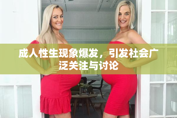 成人性生现象爆发，引发社会广泛关注与讨论