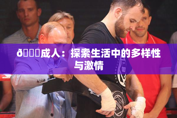 🔞成人：探索生活中的多样性与激情