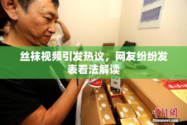 丝袜视频引发热议，网友纷纷发表看法解读