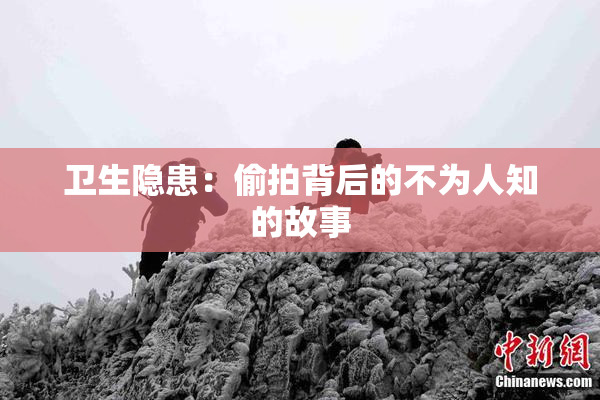 卫生隐患：偷拍背后的不为人知的故事