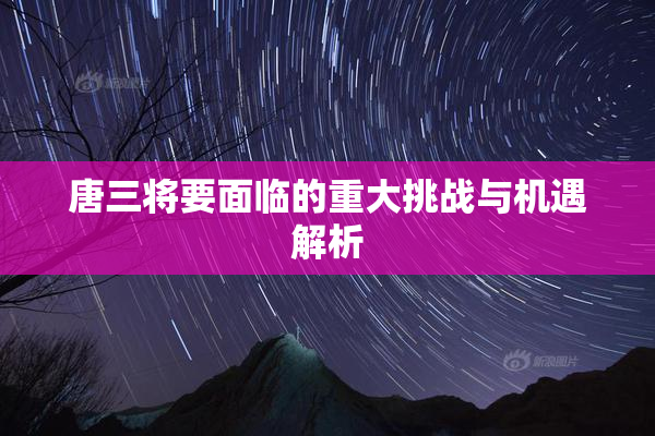 唐三将要面临的重大挑战与机遇解析