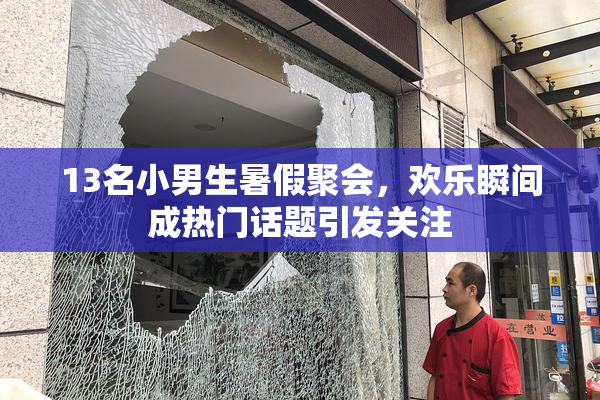 13名小男生暑假聚会，欢乐瞬间成热门话题引发关注