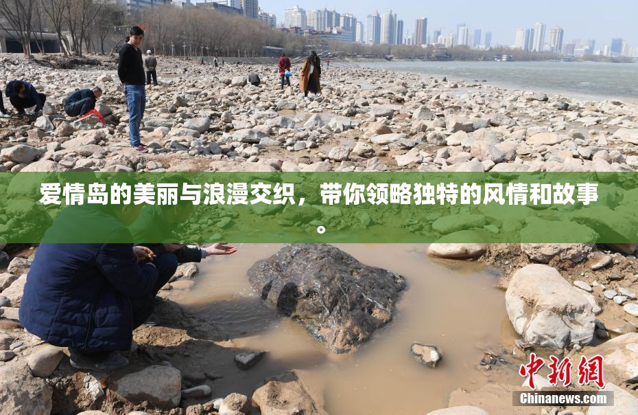 爱情岛的美丽与浪漫交织，带你领略独特的风情和故事。