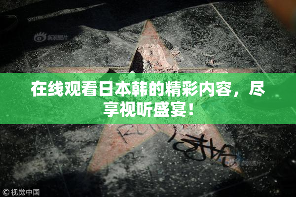 在线观看日本韩的精彩内容，尽享视听盛宴！