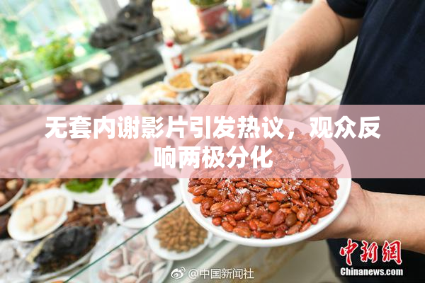 无套内谢影片引发热议，观众反响两极分化