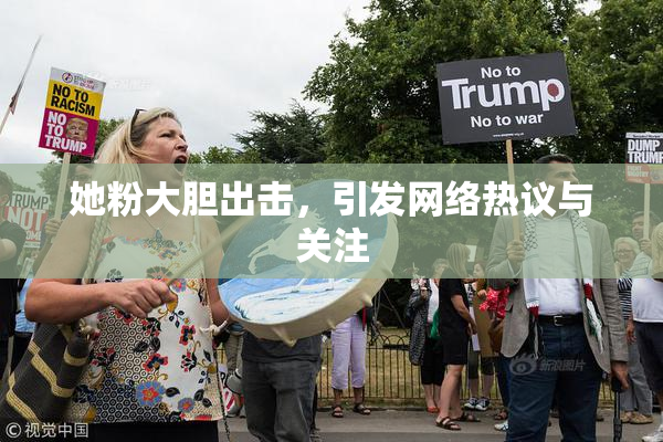 她粉大胆出击，引发网络热议与关注