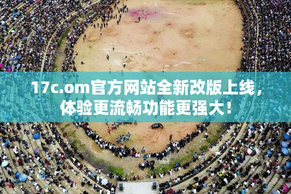17c.om官方网站全新改版上线，体验更流畅功能更强大！
