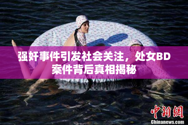 强奸事件引发社会关注，处女BD案件背后真相揭秘