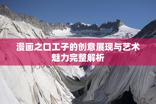 漫画之口工子的创意展现与艺术魅力完整解析