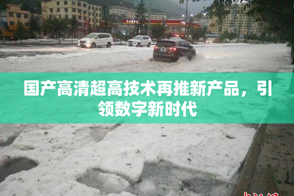 国产高清超高技术再推新产品，引领数字新时代