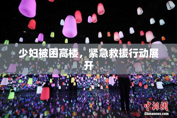 少妇被困高楼，紧急救援行动展开