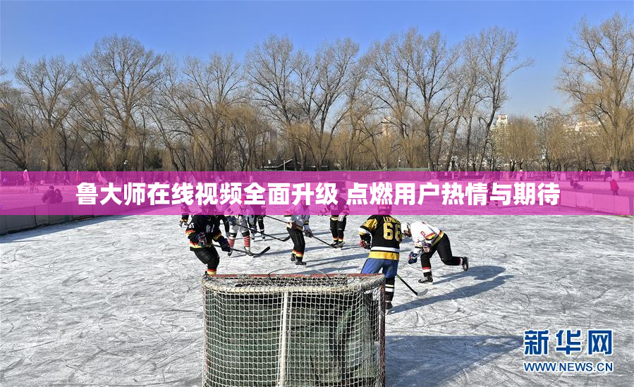 鲁大师在线视频全面升级 点燃用户热情与期待