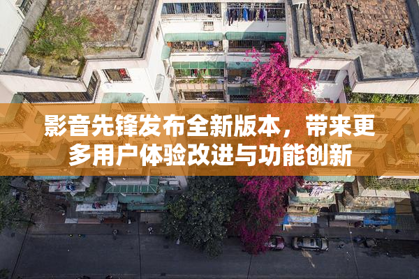 影音先锋发布全新版本，带来更多用户体验改进与功能创新