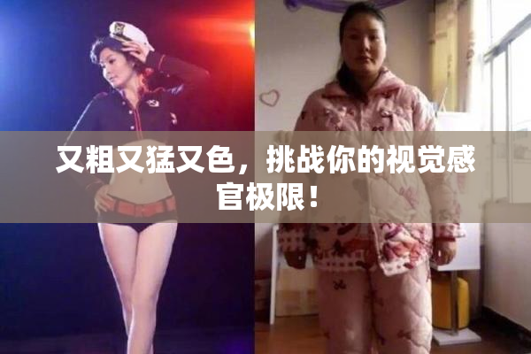 又粗又猛又色，挑战你的视觉感官极限！