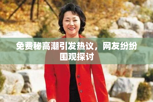 免费秘高潮引发热议，网友纷纷围观探讨