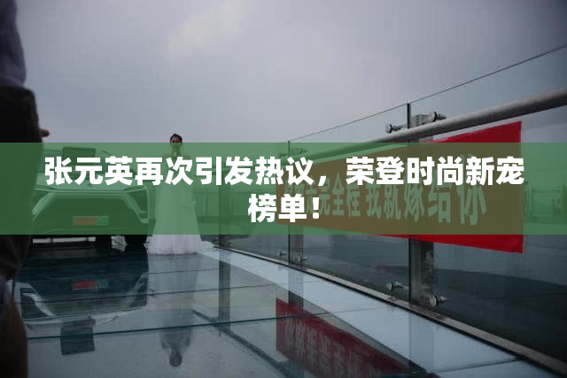 张元英再次引发热议，荣登时尚新宠榜单！