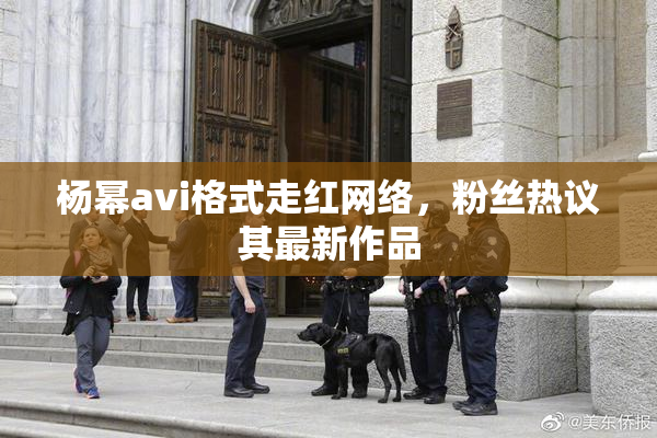 杨幂avi格式走红网络，粉丝热议其最新作品