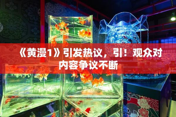 《黄漫1》引发热议，引！观众对内容争议不断
