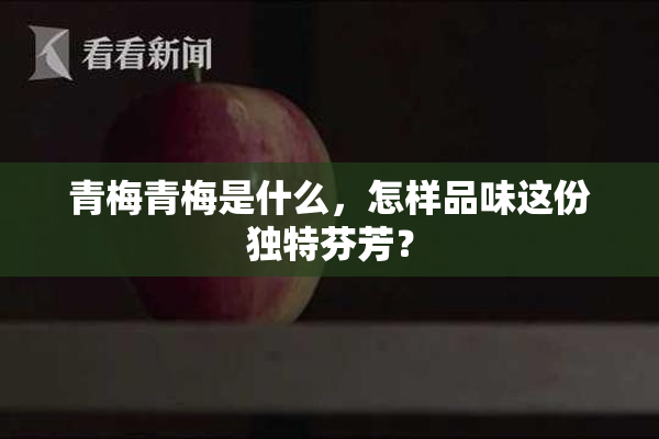 青梅青梅是什么，怎样品味这份独特芬芳？